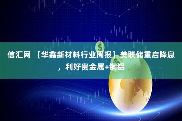 信汇网 【华鑫新材料行业周报】美联储重启降息，利好贵金属+铜铝