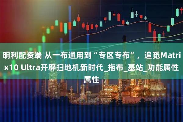 明利配资端 从一布通用到“专区专布”，追觅Matrix10 Ultra开辟扫地机新时代_拖布_基站_功能属性