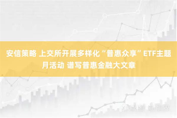 安信策略 上交所开展多样化“普惠众享”ETF主题月活动 谱写普惠金融大文章