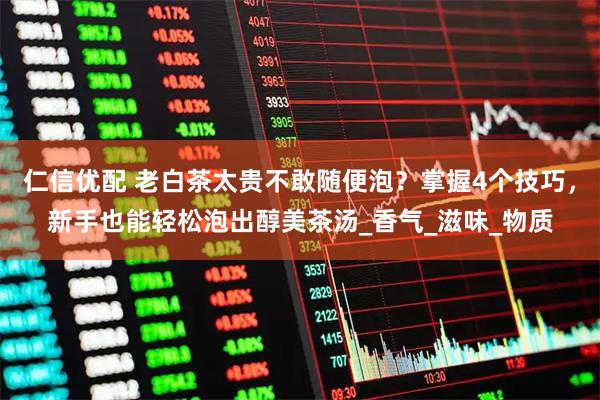 仁信优配 老白茶太贵不敢随便泡？掌握4个技巧，新手也能轻松泡出醇美茶汤_香气_滋味_物质