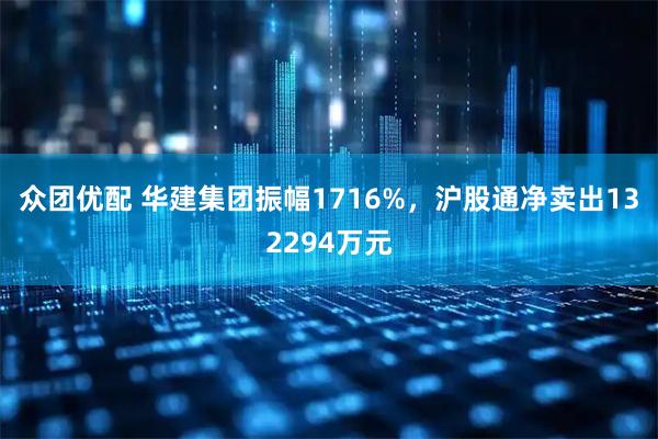 众团优配 华建集团振幅1716%,沪股通净卖出132294万元