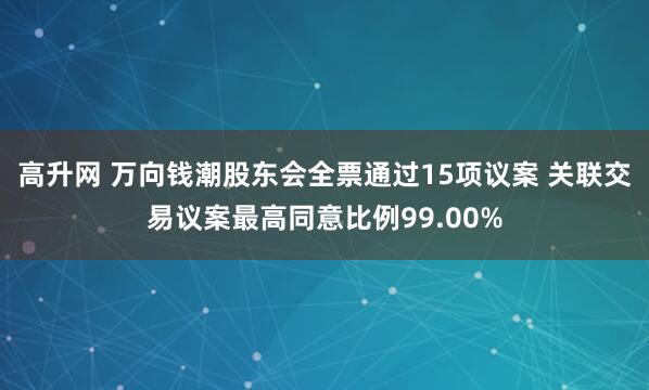 高升网 万向钱潮股东会全票通过15项议案 关联交易议案最高同意比例99.00%