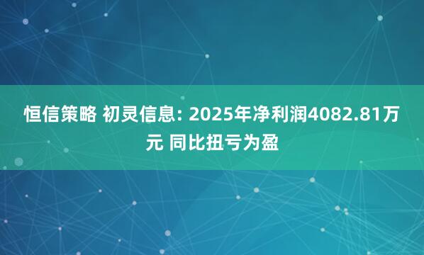 恒信策略 初灵信息: 2025年净利润4082.81万元 同比扭亏为盈