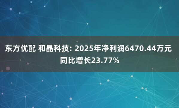 东方优配 和晶科技: 2025年净利润6470.44万元 同比增长23.77%