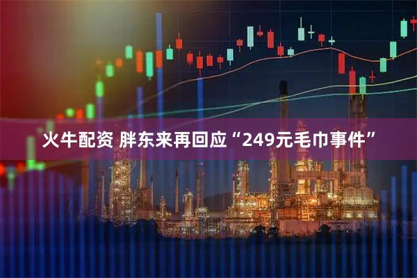 火牛配资 胖东来再回应“249元毛巾事件”