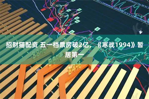 招财猫配资 五一档票房破2亿,《寒战1994》暂居第一