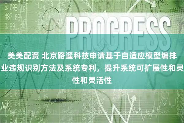 美美配资 北京路遥科技申请基于自适应模型编排的作业违规识别方法及系统专利,提升系统可扩展性和灵活性