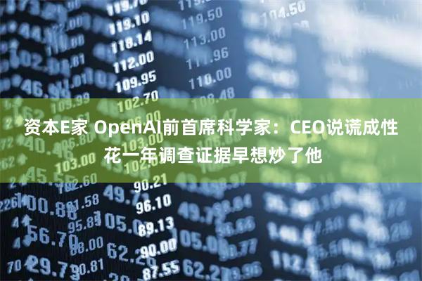 资本E家 OpenAI前首席科学家：CEO说谎成性 花一年调查证据早想炒了他