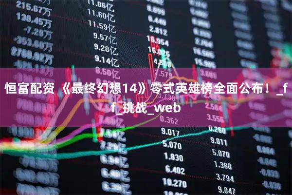 恒富配资 《最终幻想14》零式英雄榜全面公布！_ff_挑战_web
