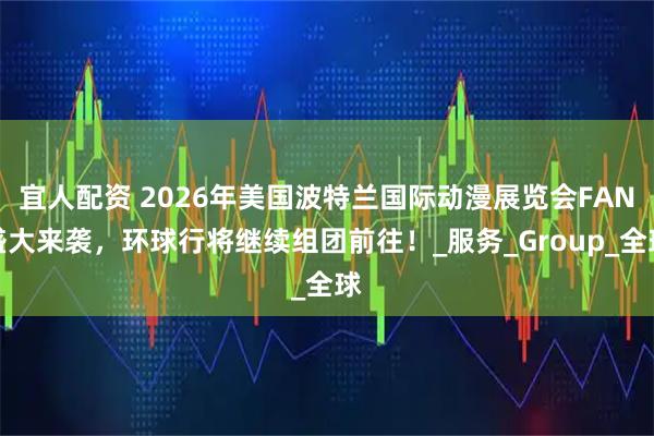 宜人配资 2026年美国波特兰国际动漫展览会FAN盛大来袭,环球行将继续组团前往!_服务_Group_全球