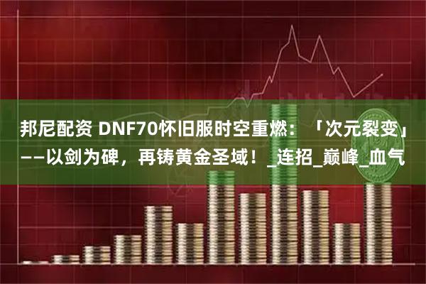 邦尼配资 DNF70怀旧服时空重燃：「次元裂变」——以剑为碑，再铸黄金圣域！_连招_巅峰_血气