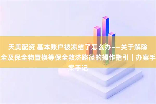 天美配资 基本账户被冻结了怎么办——关于解除保全及保全物置换等保全救济路径的操作指引｜办案手记