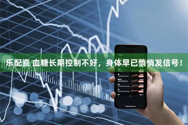 乐配资 血糖长期控制不好，身体早已悄悄发信号！