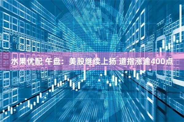 水果优配 午盘：美股继续上扬 道指涨逾400点