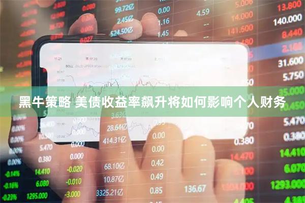 黑牛策略 美债收益率飙升将如何影响个人财务