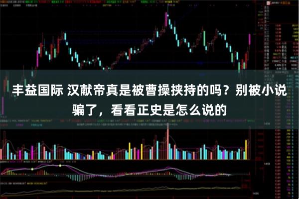 丰益国际 汉献帝真是被曹操挟持的吗？别被小说骗了，看看正史是怎么说的
