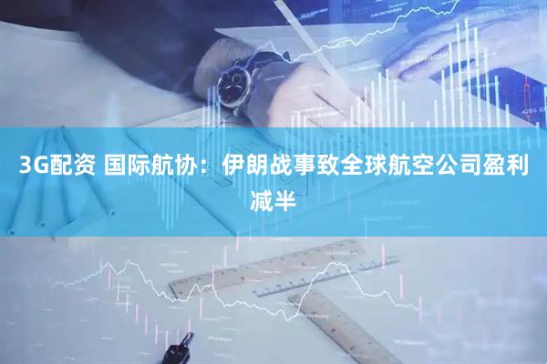 3G配资 国际航协:伊朗战事致全球航空公司盈利减半