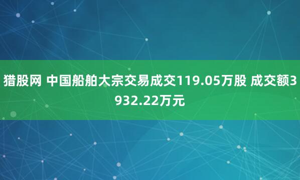 猎股网 中国船舶大宗交易成交119.05万股 成交额3932.22万元