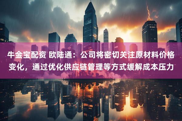 牛金宝配资 欧陆通：公司将密切关注原材料价格变化，通过优化供应链管理等方式缓解成本压力