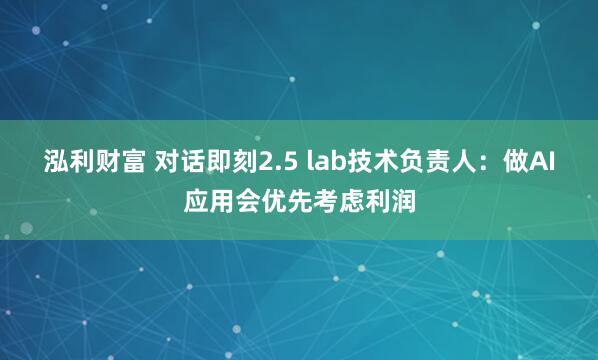 泓利财富 对话即刻2.5 lab技术负责人:做AI应用会优先考虑利润