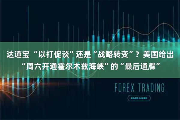 达道宝 “以打促谈”还是“战略转变”?美国给出“周六开通霍尔木兹海峡”的“最后通牒”