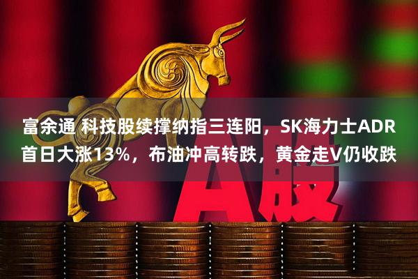 富余通 科技股续撑纳指三连阳,SK海力士ADR首日大涨13%,布油冲高转跌,黄金走V仍收跌