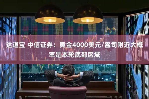 达道宝 中信证券：黄金4000美元/盎司附近大概率是本轮底部区域