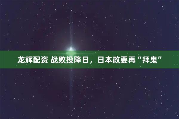 龙辉配资 战败投降日，日本政要再“拜鬼”