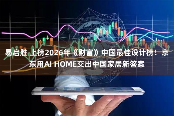 易启胜 上榜2026年《财富》中国最佳设计榜！京东用AI HOME交出中国家居新答案
